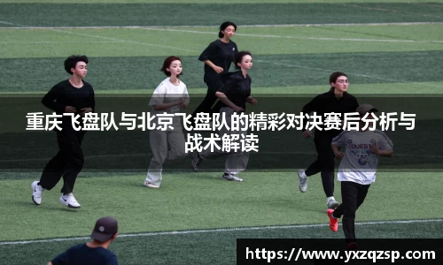 重庆飞盘队与北京飞盘队的精彩对决赛后分析与战术解读
