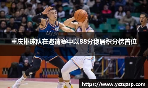 重庆排球队在邀请赛中以88分稳居积分榜首位